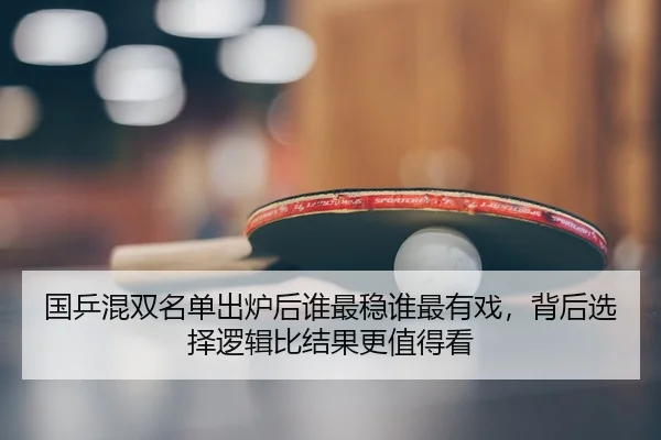国乒混双名单出炉后谁最稳谁最有戏，背后选择逻辑比结果更值得看
