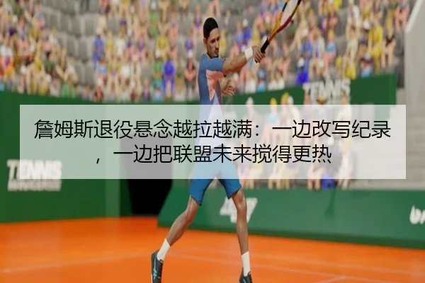 詹姆斯退役悬念越拉越满：一边改写纪录，一边把联盟未来搅得更热