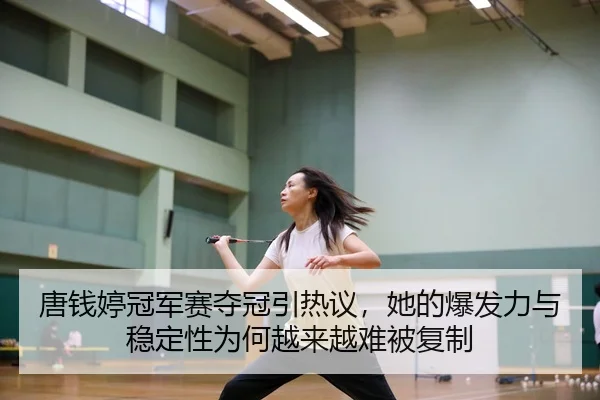 唐钱婷冠军赛夺冠引热议，她的爆发力与稳定性为何越来越难被复制