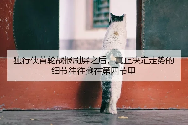 独行侠首轮战报刷屏之后，真正决定走势的细节往往藏在第四节里